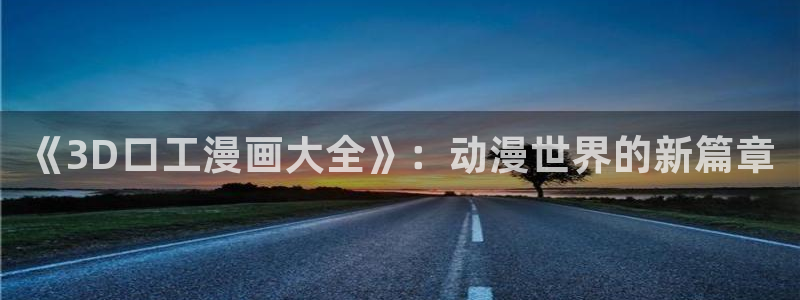 耽漫网之家的最新章节免费阅读：《3D口工漫画大全》：动漫世界的新篇章