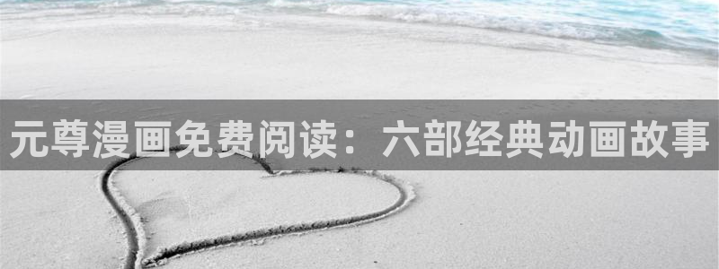 星辰耽漫网：元尊漫画免费阅读：六部经典动画故事